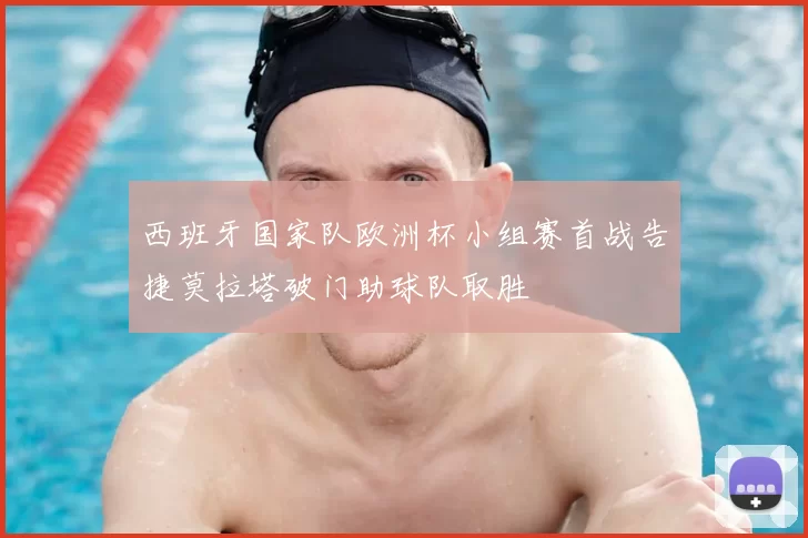 西班牙国家队欧洲杯小组赛首战告捷莫拉塔破门助球队取胜