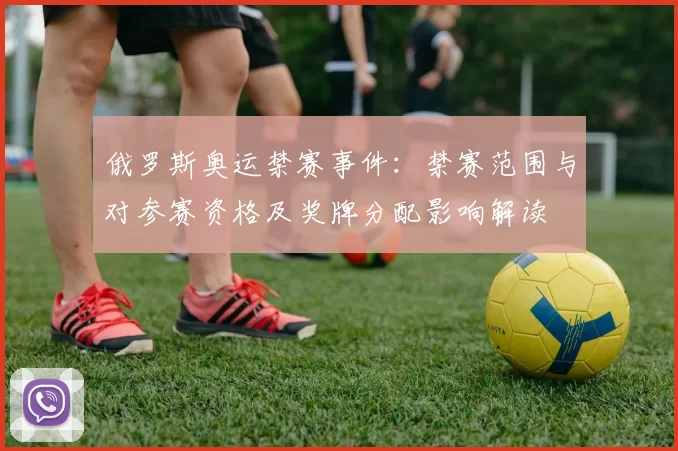 俄罗斯奥运禁赛事件：禁赛范围与对参赛资格及奖牌分配影响解读