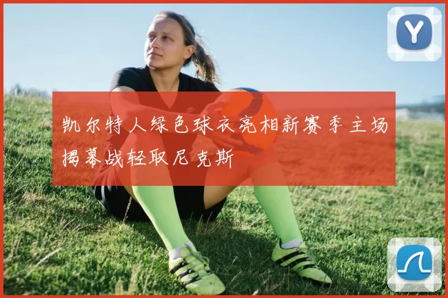 凯尔特人绿色球衣亮相新赛季主场揭幕战轻取尼克斯