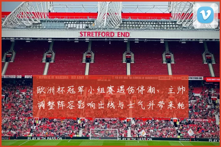 欧洲杯冠军小组赛遇伤停潮，主帅调整阵容影响出线与士气并带来轮换考验