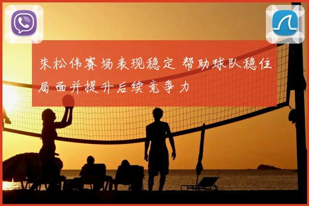 朱松伟赛场表现稳定 帮助球队稳住局面并提升后续竞争力